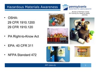 Hazardous Materials Awareness
Bureau of Workers’ Comp
PA Training for Health & Safety
(PATHS)

• OSHA:
29 CFR 1910.1200
29 CFR 1910.120
• PA Right-to-Know Act
• EPA: 40 CFR 311
• NFPA Standard 472
PPT-044-01

1

 