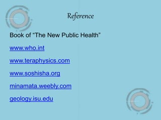 Reference
Book of “The New Public Health”
www.who.int
www.teraphysics.com
www.soshisha.org
minamata.weebly.com
geology.isu.edu
 