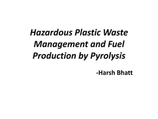 Hazardous Plastic Waste
 Management and Fuel
Production by Pyrolysis
               -Harsh Bhatt
 