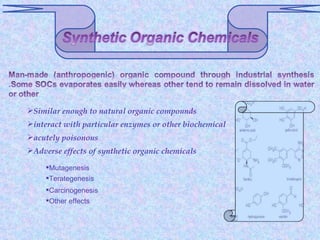 Similar enough to natural organic compounds
interact with particular enzymes or other biochemical
acutely poisonous
Adverse effects of synthetic organic chemicals

     Mutagenesis
     Terategenesis
     Carcinogenesis
     Other effects
 