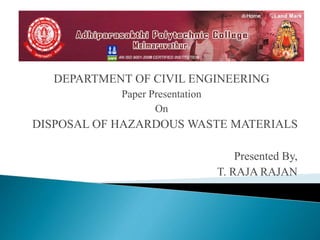 DEPARTMENT OF CIVIL ENGINEERING
Paper Presentation
On
DISPOSAL OF HAZARDOUS WASTE MATERIALS
Presented By,
T. RAJA RAJAN
 