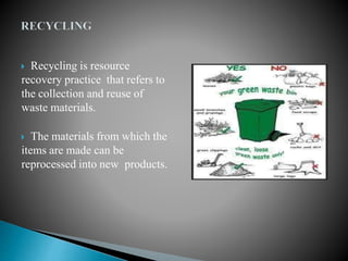  Recycling is resource
recovery practice that refers to
the collection and reuse of
waste materials.
 The materials from which the
items are made can be
reprocessed into new products.
 