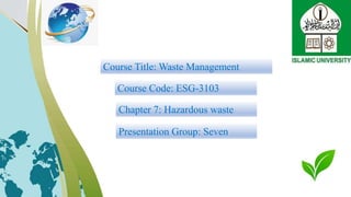 Course Title: Waste Management
Course Code: ESG-3103
Chapter 7: Hazardous waste
Presentation Group: Seven
 