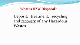 What is HZW Disposal?
Deposit, treatment, recycling
and recovery of any Hazardous
Wastes.
 