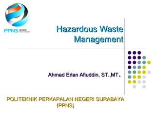 Hazardous WasteHazardous Waste
ManagementManagement
Ahmad Erlan Afiuddin, ST.,MTAhmad Erlan Afiuddin, ST.,MT..
POLITEKNIK PERKAPALAN NEGERI SURABAYAPOLITEKNIK PERKAPALAN NEGERI SURABAYA
(PPNS)(PPNS)
 
