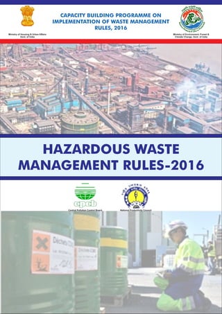 Ministry of Environment, Forest &
Climate Change, Govt. of India
Ministry of Housing & Urban Aﬀairs
Govt. of India
Central Pollution Control Board National Productivity Council
CAPACITY BUILDING PROGRAMME ON
IMPLEMENTATION OF WASTE MANAGEMENT
RULES, 2016
HAZARDOUS WASTE
MANAGEMENT RULES-2016
 