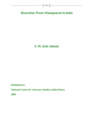 16 
Hazardous Waste Management in India 
S. M. Zaki Ahmad 
Submitted to: 
National Centre for Advocacy Studies, India (Pune) 
2008 
 