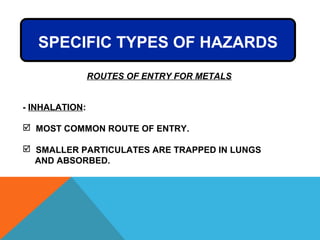ROUTES OF ENTRY FOR METALS
- INHALATION:
 MOST COMMON ROUTE OF ENTRY.
 SMALLER PARTICULATES ARE TRAPPED IN LUNGS
AND ABSORBED.
SPECIFIC TYPES OF HAZARDS
 