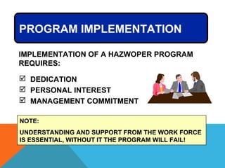 PROGRAM IMPLEMENTATION
 DEDICATION
 PERSONAL INTEREST
 MANAGEMENT COMMITMENT
IMPLEMENTATION OF A HAZWOPER PROGRAM
REQUIRES:
NOTE:
UNDERSTANDING AND SUPPORT FROM THE WORK FORCE
IS ESSENTIAL, WITHOUT IT THE PROGRAM WILL FAIL!
 