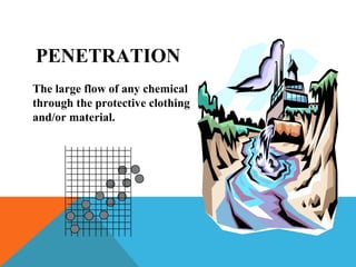 PENETRATION
The large flow of any chemical
through the protective clothing
and/or material.
 