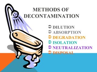 METHODS OF
DECONTAMINATION
 DILUTION
 ABSORPTION
 DEGRADATION
 ISOLATION
 NEUTRALIZATION
 DISPOSAL
 
