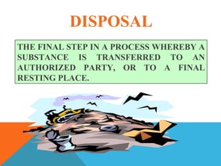 DISPOSAL
THE FINAL STEP IN A PROCESS WHEREBY A
SUBSTANCE IS TRANSFERRED TO AN
AUTHORIZED PARTY, OR TO A FINAL
RESTING PLACE.
 