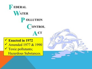 EDERALF
W
P
C
ACT
ONTROL
OLLUTION
ATER
 Enacted in 1972
 Amended 1977 & 1990
 Toxic pollutants;
Hazardous Substances.
 