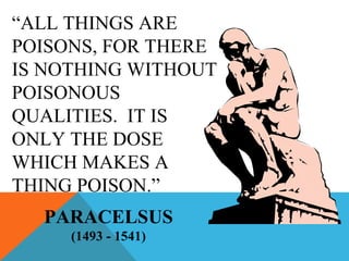 “ALL THINGS ARE
POISONS, FOR THERE
IS NOTHING WITHOUT
POISONOUS
QUALITIES. IT IS
ONLY THE DOSE
WHICH MAKES A
THING POISON.”
PARACELSUS
(1493 - 1541)
 