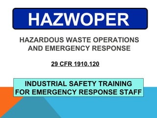 INDUSTRIAL SAFETY TRAINING
FOR EMERGENCY RESPONSE STAFF
29 CFR 1910.120
HAZWOPER
HAZARDOUS WASTE OPERATIONS
AND EMERGENCY RESPONSE
 