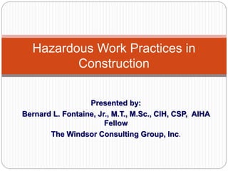 Presented by:
Bernard L. Fontaine, Jr., M.T., M.Sc., CIH, CSP, AIHA
Fellow
The Windsor Consulting Group, Inc.
Hazardous Work Practices in
Construction
 