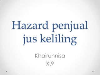 Hazard penjual
jus keliling
Khairunnisa
X.9
 