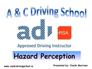 www. a and c drivingschool.ie Presented by: Ciarán Morrison Hazard Perception 