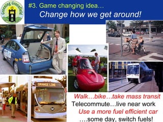 #3. Game changing idea…     Change how we get around! Walk…bike…take mass transit Telecommute…live near work    Use a more fuel efficient car ….some day, switch fuels! 