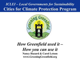 ICLEI – Local Governments for Sustainability Cities for Climate Protection Program How Greenfield used it – How you can use it Nancy Hazard & Carol Letson www.GreeningGreenfield.org 