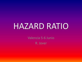 HAZARD RATIO
   Valencia 5-6 Junio
        R. Jover
 