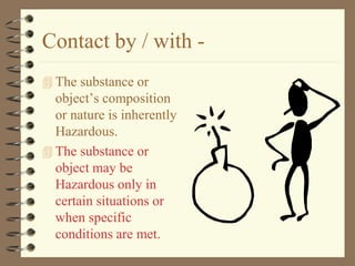 Contact by / with -
 The substance or
  object’s composition
  or nature is inherently
  Hazardous.
 The substance or
  object may be
  Hazardous only in
  certain situations or
  when specific
  conditions are met.
 