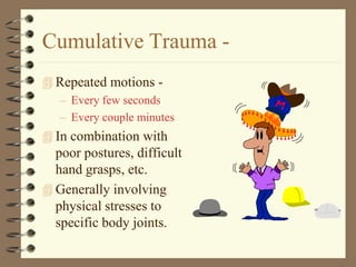 Cumulative Trauma -
 Repeated motions -
  – Every few seconds
  – Every couple minutes
 In combination with
  poor postures, difficult
  hand grasps, etc.
 Generally involving
  physical stresses to
  specific body joints.
 