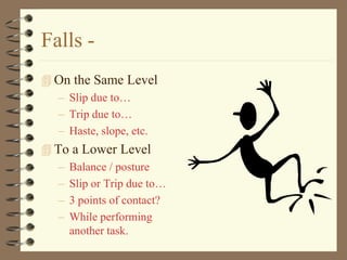 Falls -
 On the Same Level
  – Slip due to…
  – Trip due to…
  – Haste, slope, etc.
 To a Lower Level
   – Balance / posture
   – Slip or Trip due to…
   – 3 points of contact?
   – While performing
     another task.
 