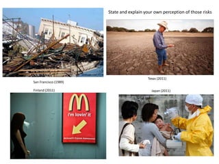 State and explain your own perception of those risks




                                          Texas (2011)
San Francisco (1989)

Finland (2011)                              Japan (2011)
 