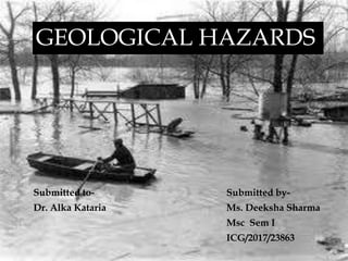 GEOLOGICAL HAZARDS
Submitted to- Submitted by-
Dr. Alka Kataria Ms. Deeksha Sharma
Msc Sem I
ICG/2017/23863
 