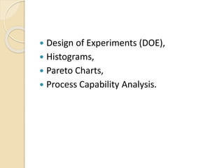  Design of Experiments (DOE),
 Histograms,
 Pareto Charts,
 Process Capability Analysis.
 