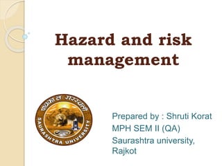 Hazard and risk
management
Prepared by : Shruti Korat
MPH SEM II (QA)
Saurashtra university,
Rajkot
 