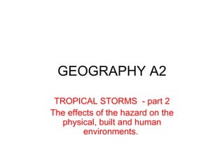 TROPICAL STORMS  - part 2 The effects of the hazard on the physical, built and human environments.  GEOGRAPHY A2 