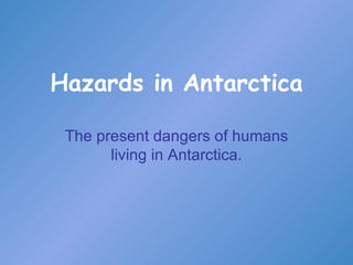 Hazards in Antarctica The present dangers of humans living in Antarctica. 