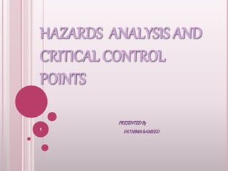 HAZARDS ANALYSIS AND
CRITICAL CONTROL
POINTS
PRESENTEDBy
FATHIMAhAMEED1
 