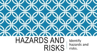 HAZARDS AND
RISKS
Identify
hazards and
risks.
 