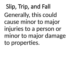 Slip, Trip, and Fall
Generally, this could
cause minor to major
injuries to a person or
minor to major damage
to properties.
 