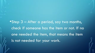 •Step 3 – After a period, say two months,
check if someone has the item or not. If no
one needed the item, that means the item
is not needed for your work.
 