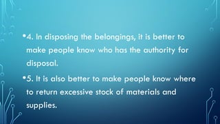 •4. In disposing the belongings, it is better to
make people know who has the authority for
disposal.
•5. It is also better to make people know where
to return excessive stock of materials and
supplies.
 