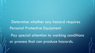Determine whether any hazard requires
Personal Protective Equipment
Pay special attention to working conditions
or process that can produce hazards.
 