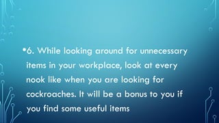 •6. While looking around for unnecessary
items in your workplace, look at every
nook like when you are looking for
cockroaches. It will be a bonus to you if
you find some useful items
 