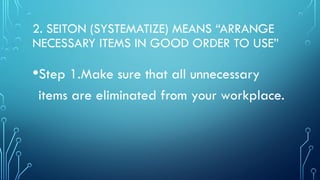 2. SEITON (SYSTEMATIZE) MEANS “ARRANGE
NECESSARY ITEMS IN GOOD ORDER TO USE”
•Step 1.Make sure that all unnecessary
items are eliminated from your workplace.
 