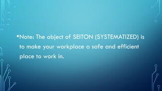 •Note: The object of SEITON (SYSTEMATIZED) is
to make your workplace a safe and efficient
place to work in.
 
