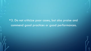 •3. Do not criticize poor cases, but also praise and
commend good practices or good performances.
 