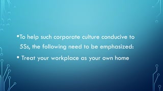 •To help such corporate culture conducive to
5Ss, the following need to be emphasized:
• Treat your workplace as your own home
 
