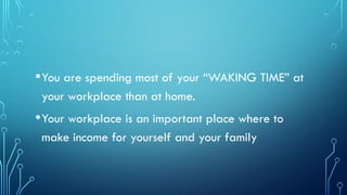 •You are spending most of your “WAKING TIME” at
your workplace than at home.
•Your workplace is an important place where to
make income for yourself and your family
 