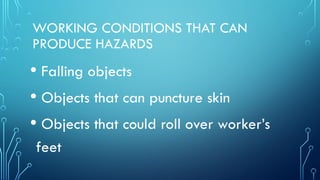 WORKING CONDITIONS THAT CAN
PRODUCE HAZARDS
• Falling objects
• Objects that can puncture skin
• Objects that could roll over worker’s
feet
 