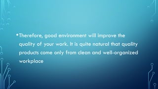 •Therefore, good environment will improve the
quality of your work. It is quite natural that quality
products come only from clean and well-organized
workplace
 