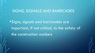 SIGNS, SIGNALS AND BARRICADES
•Signs, signals and barricades are
important, if not critical, to the safety of
the construction workers
 