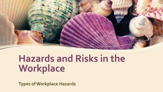 Hazards and Risks in the
Workplace
Types of Workplace Hazards
 